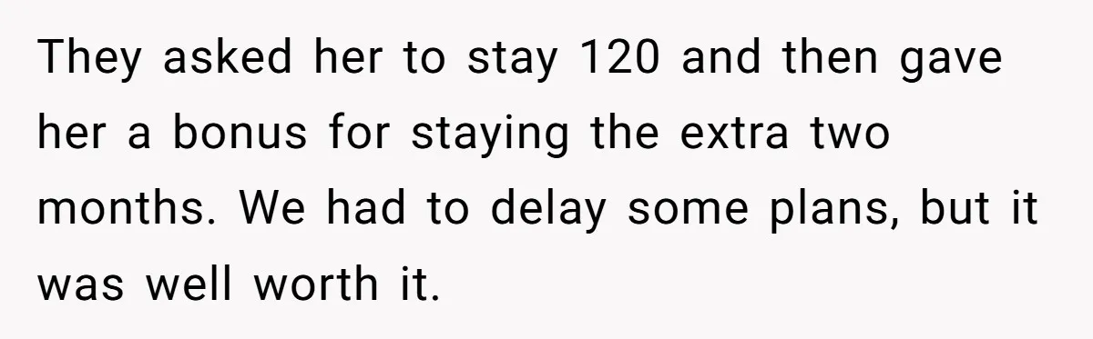 They asked her to stay 120 and then gave her a bonus for staying the extra two months. We had to delay some plans, but it was well worth it.