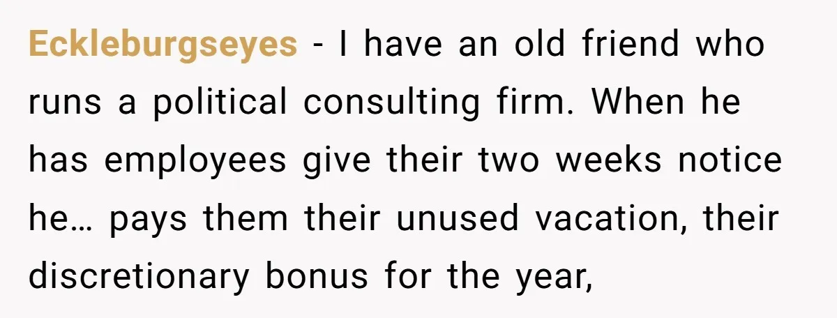 Eckleburgseyes − I have an old friend who runs a political consulting firm. When he has employees give their two weeks notice he… pays them their unused vacation, their discretionary...