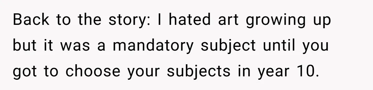 Colorblind Teen Turns Teacher's Dismissal Of "Uninspired" Art Into National Win, Humiliating Him Back to the story: I hated art growing up but it was a mandatory subject until you got to choose your subjects in year 10.