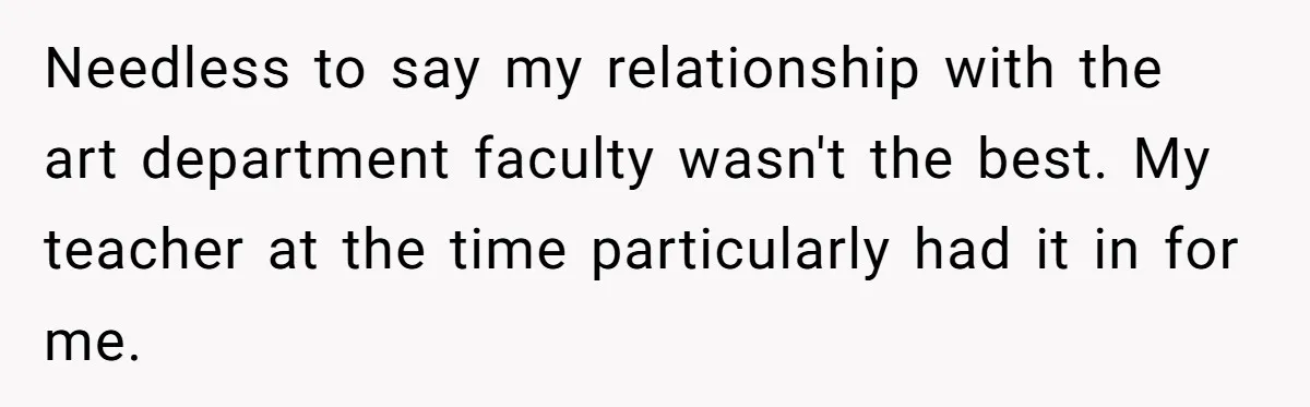 Colorblind Teen Turns Teacher's Dismissal Of "Uninspired" Art Into National Win, Humiliating Him Needless to say my relationship with the art department faculty wasn't the best. My teacher at the time particularly had it in for me.