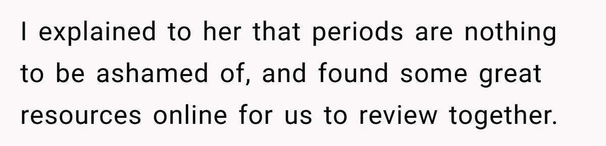 Father Yells At Ex After She Criticizes Him For Teaching His Daughters About Periods I explained to her that periods are nothing to be ashamed of, and found some great resources online for us to review together.