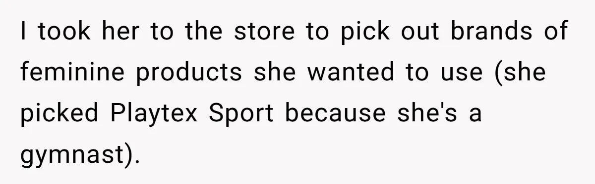 Father Yells At Ex After She Criticizes Him For Teaching His Daughters About Periods I took her to the store to pick out brands of feminine products she wanted to use (she picked Playtex Sport because she's a gymnast).
