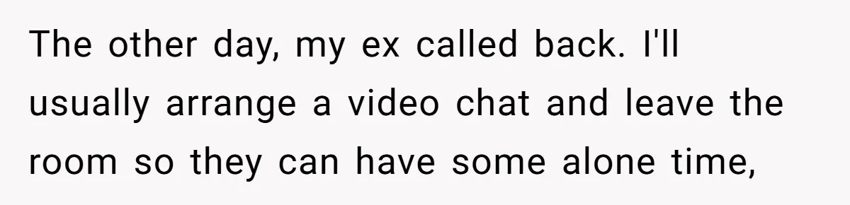 Father Yells At Ex After She Criticizes Him For Teaching His Daughters About Periods The other day, my ex called back. I'll usually arrange a video chat and leave the room so they can have some alone time,