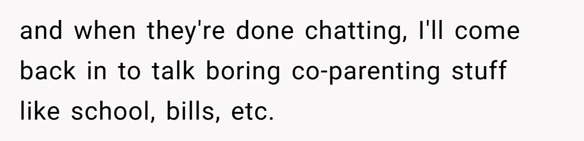Father Yells At Ex After She Criticizes Him For Teaching His Daughters About Periods and when they're done chatting, I'll come back in to talk boring co-parenting stuff like school, bills, etc.