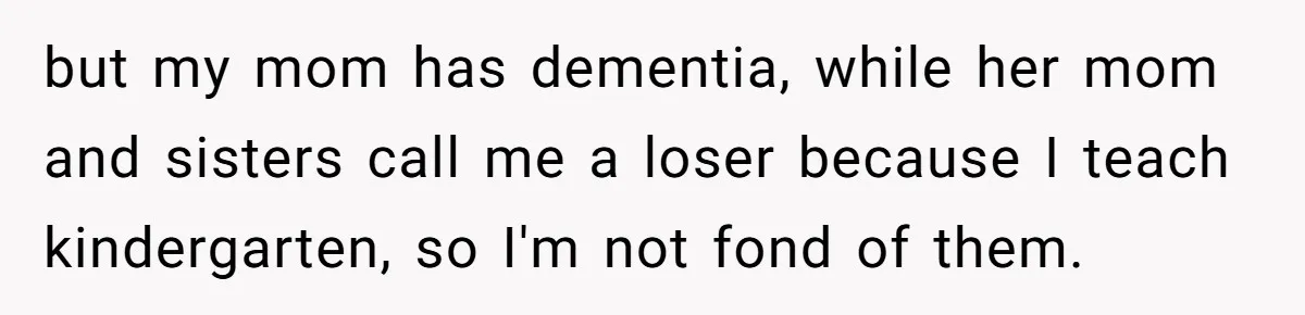 Father Yells At Ex After She Criticizes Him For Teaching His Daughters About Periods but my mom has dementia, while her mom and sisters call me a loser because I teach kindergarten, so I'm not fond of them.