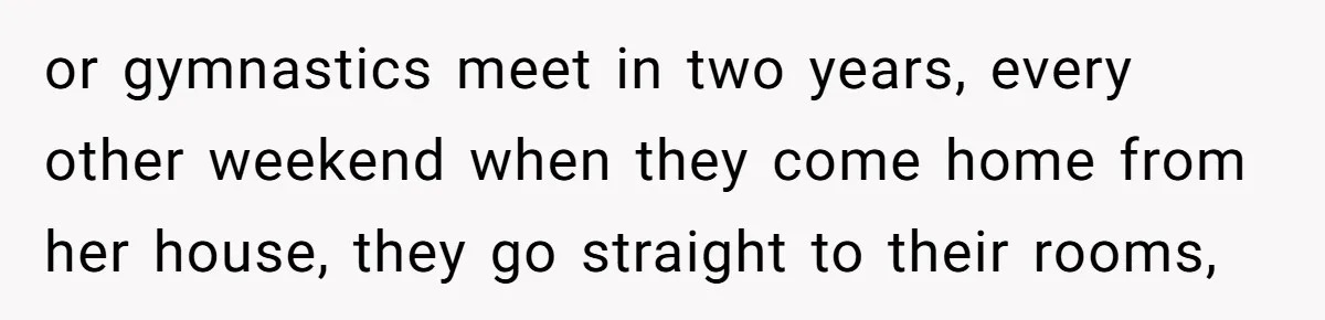 Father Yells At Ex After She Criticizes Him For Teaching His Daughters About Periods or gymnastics meet in two years, every other weekend when they come home from her house, they go straight to their rooms,