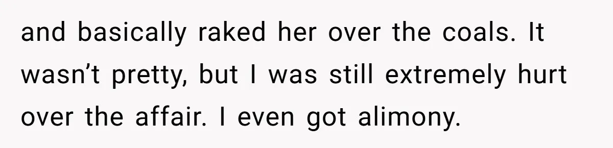 Father Yells At Ex After She Criticizes Him For Teaching His Daughters About Periods and basically raked her over the coals. It wasn’t pretty, but I was still extremely hurt over the affair. I even got alimony.
