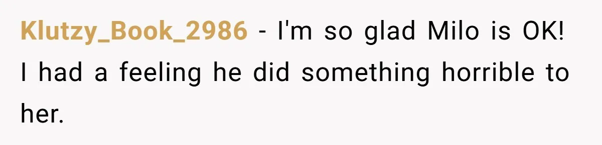 He Said He Loved Dogs. Then He “Lost” Her Senior Pup Milo. The Truth Broke the Internet. Klutzy_Book_2986 − I'm so glad Milo is OK! I had a feeling he did something horrible to her.