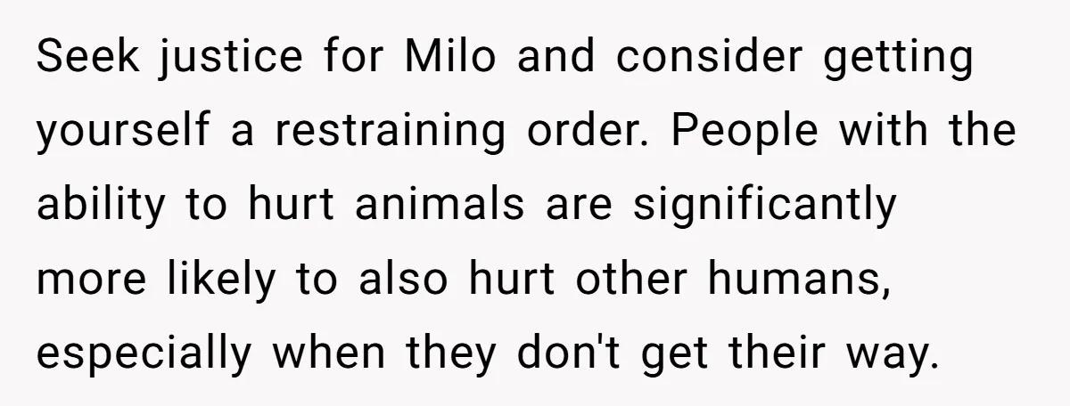 He Said He Loved Dogs. Then He “Lost” Her Senior Pup Milo. The Truth Broke the Internet. Seek justice for Milo and consider getting yourself a restraining order. People with the ability to hurt animals are significantly more likely to also hurt other humans, especially when they...