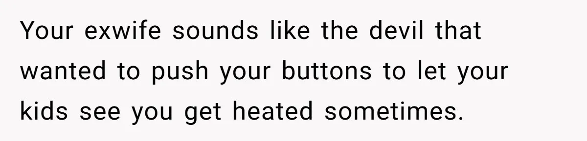 Father Yells At Ex After She Criticizes Him For Teaching His Daughters About Periods Your exwife sounds like the devil that wanted to push your buttons to let your kids see you get heated sometimes.