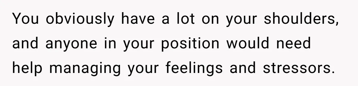 Father Yells At Ex After She Criticizes Him For Teaching His Daughters About Periods You obviously have a lot on your shoulders, and anyone in your position would need help managing your feelings and stressors.