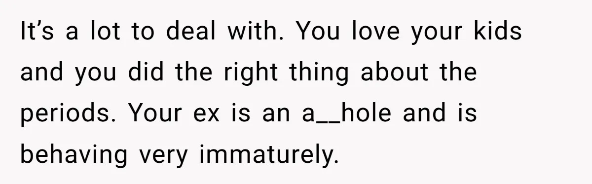 Father Yells At Ex After She Criticizes Him For Teaching His Daughters About Periods It’s a lot to deal with. You love your kids and you did the right thing about the periods. Your ex is an a__hole and is behaving very immaturely.