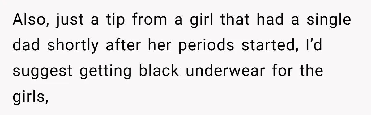 Father Yells At Ex After She Criticizes Him For Teaching His Daughters About Periods Also, just a tip from a girl that had a single dad shortly after her periods started, I’d suggest getting black underwear for the girls,