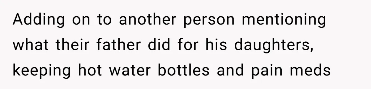 Father Yells At Ex After She Criticizes Him For Teaching His Daughters About Periods Adding on to another person mentioning what their father did for his daughters, keeping hot water bottles and pain meds