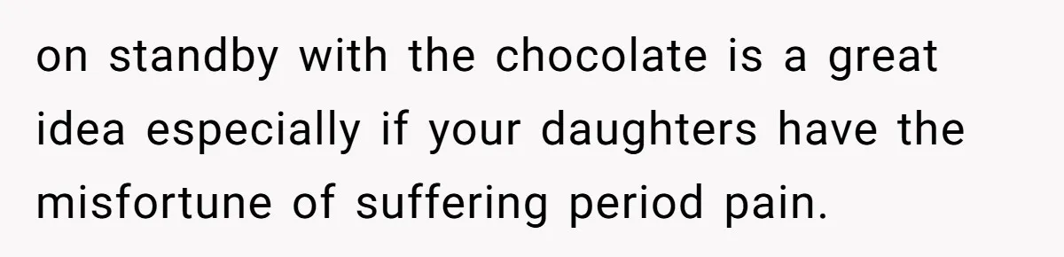 Father Yells At Ex After She Criticizes Him For Teaching His Daughters About Periods on standby with the chocolate is a great idea especially if your daughters have the misfortune of suffering period pain.