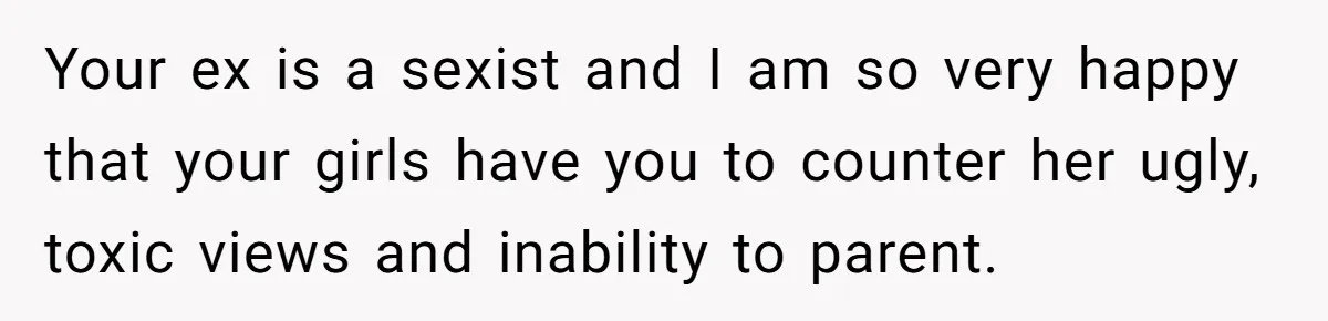 Father Yells At Ex After She Criticizes Him For Teaching His Daughters About Periods Your ex is a sexist and I am so very happy that your girls have you to counter her ugly, toxic views and inability to parent.