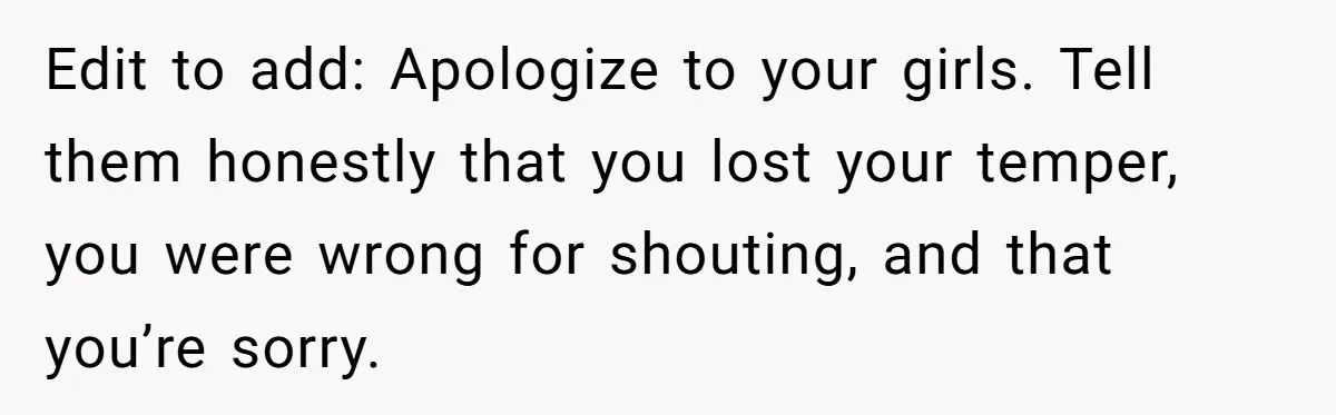 Father Yells At Ex After She Criticizes Him For Teaching His Daughters About Periods Edit to add: Apologize to your girls. Tell them honestly that you lost your temper, you were wrong for shouting, and that you’re sorry.
