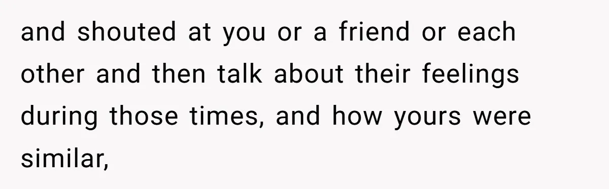 Father Yells At Ex After She Criticizes Him For Teaching His Daughters About Periods and shouted at you or a friend or each other and then talk about their feelings during those times, and how yours were similar,