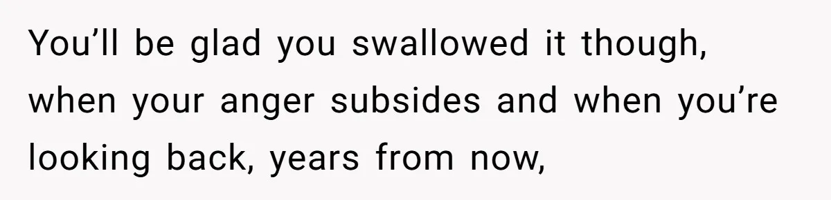 Father Yells At Ex After She Criticizes Him For Teaching His Daughters About Periods You’ll be glad you swallowed it though, when your anger subsides and when you’re looking back, years from now,