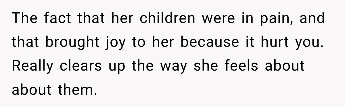 Father Yells At Ex After She Criticizes Him For Teaching His Daughters About Periods The fact that her children were in pain, and that brought joy to her because it hurt you. Really clears up the way she feels about about them.