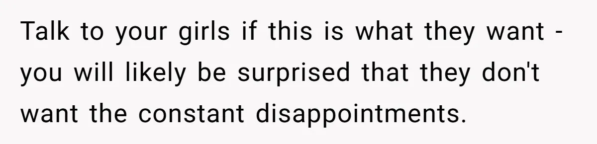 Father Yells At Ex After She Criticizes Him For Teaching His Daughters About Periods Talk to your girls if this is what they want - you will likely be surprised that they don't want the constant disappointments.