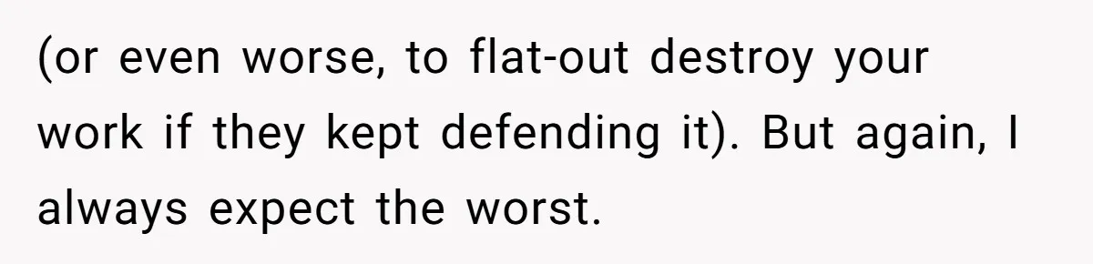 Colorblind Teen Turns Teacher's Dismissal Of "Uninspired" Art Into National Win, Humiliating Him (or even worse, to flat-out destroy your work if they kept defending it). But again, I always expect the worst.