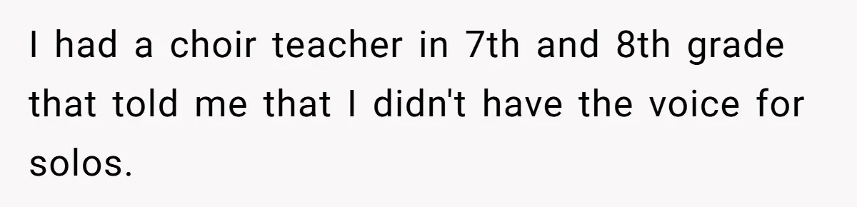 Colorblind Teen Turns Teacher's Dismissal Of "Uninspired" Art Into National Win, Humiliating Him I had a choir teacher in 7th and 8th grade that told me that I didn't have the voice for solos.