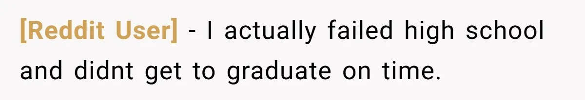 [Reddit User] − I actually failed high school and didnt get to graduate on time.