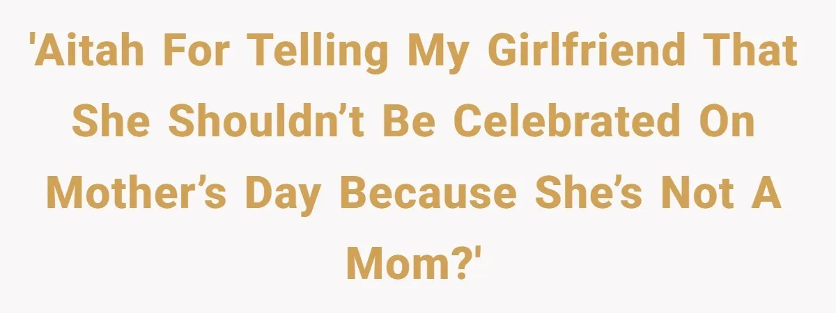 'AITAH for telling my girlfriend that she shouldn’t be celebrated on Mother’s Day because she’s not a mom?'