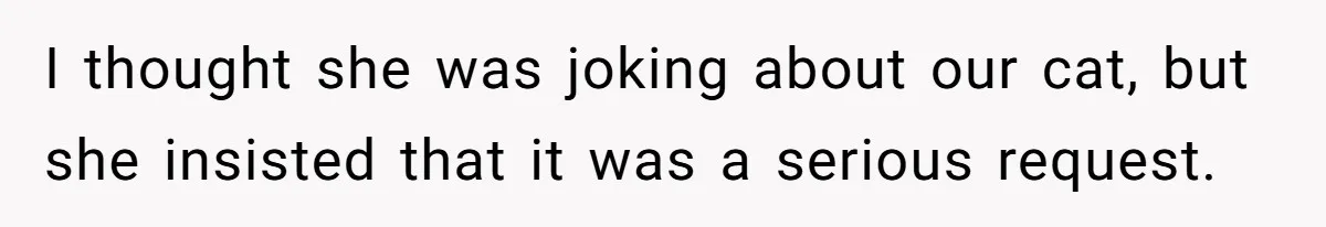 I thought she was joking about our cat, but she insisted that it was a serious request.