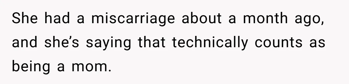 She had a miscarriage about a month ago, and she’s saying that technically counts as being a mom.