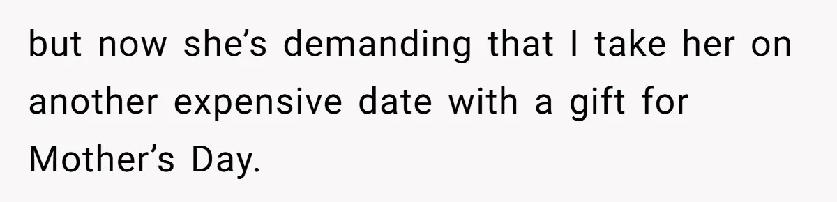 but now she’s demanding that I take her on another expensive date with a gift for Mother’s Day.