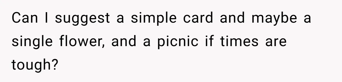 Can I suggest a simple card and maybe a single flower, and a picnic if times are tough?