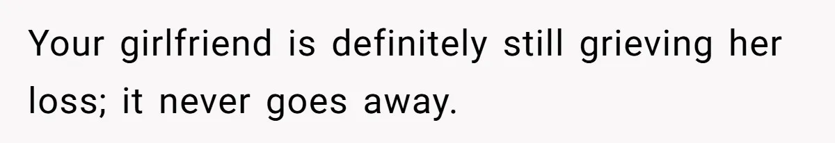 Your girlfriend is definitely still grieving her loss; it never goes away.
