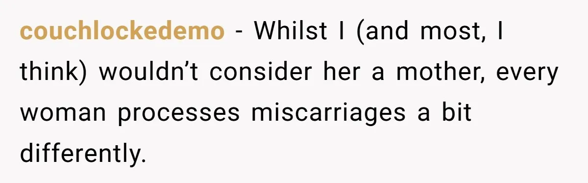 couchlockedemo − Whilst I (and most, I think) wouldn’t consider her a mother, every woman processes miscarriages a bit differently.