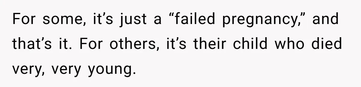 For some, it’s just a “failed pregnancy,” and that’s it. For others, it’s their child who died very, very young.