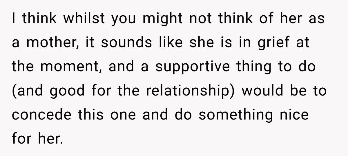 I think whilst you might not think of her as a mother, it sounds like she is in grief at the moment, and a supportive thing to do (and good...