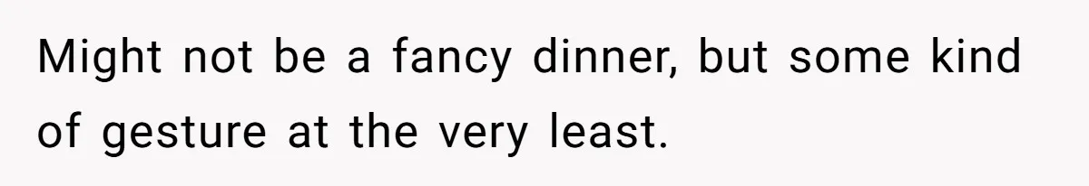 Might not be a fancy dinner, but some kind of gesture at the very least.