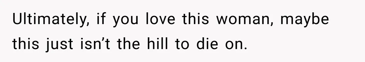 Ultimately, if you love this woman, maybe this just isn’t the hill to die on.