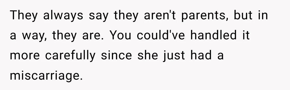 They always say they aren't parents, but in a way, they are. You could've handled it more carefully since she just had a miscarriage.