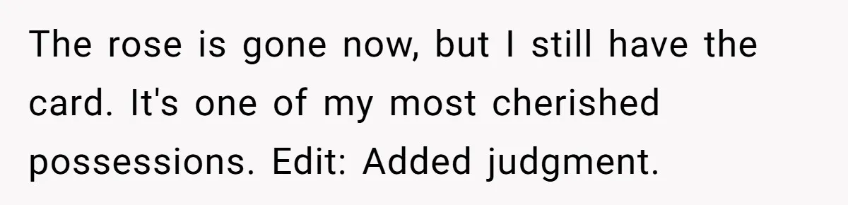 The rose is gone now, but I still have the card. It's one of my most cherished possessions. Edit: Added judgment.