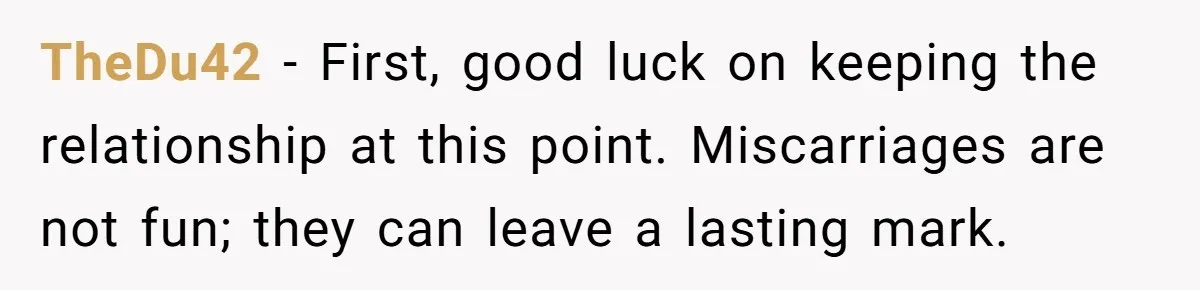 TheDu42 − First, good luck on keeping the relationship at this point. Miscarriages are not fun; they can leave a lasting mark.