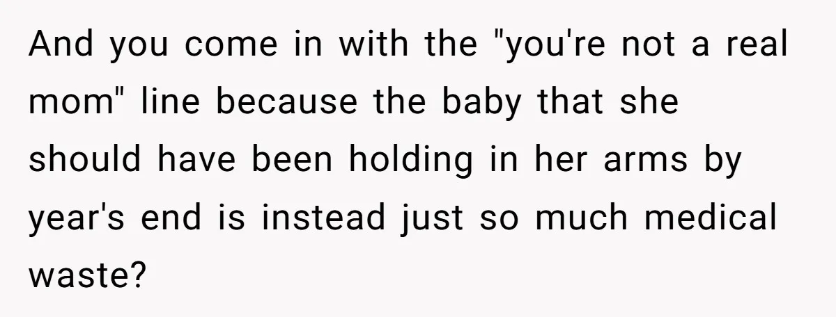 And you come in with the "you're not a real mom" line because the baby that she should have been holding in her arms by year's end is instead just...