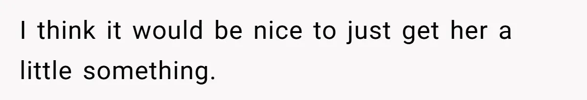 I think it would be nice to just get her a little something.