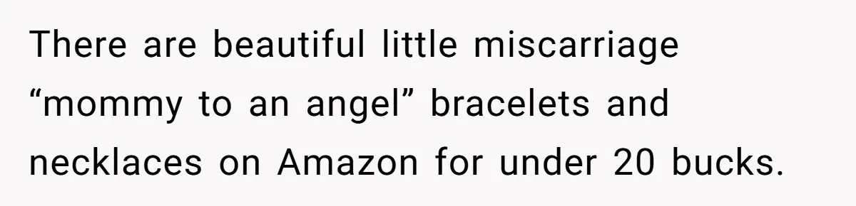 There are beautiful little miscarriage “mommy to an angel” bracelets and necklaces on Amazon for under 20 bucks.