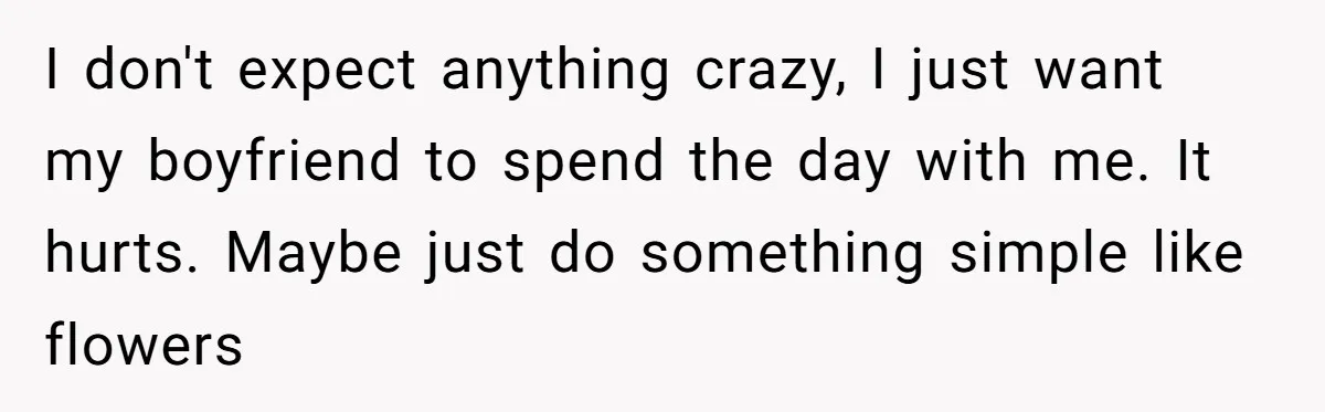 I don't expect anything crazy, I just want my boyfriend to spend the day with me. It hurts. Maybe just do something simple like flowers