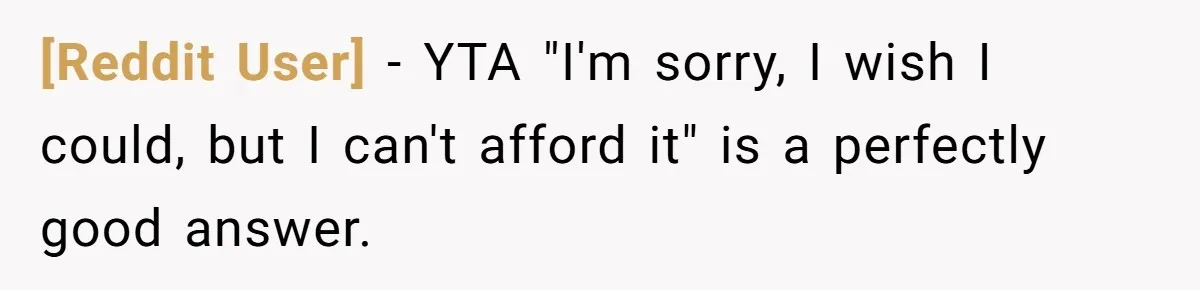[Reddit User] − YTA "I'm sorry, I wish I could, but I can't afford it" is a perfectly good answer.