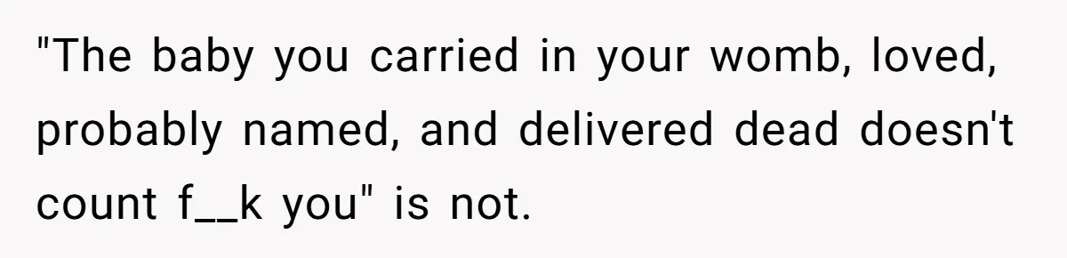 "The baby you carried in your womb, loved, probably named, and delivered dead doesn't count f__k you" is not.