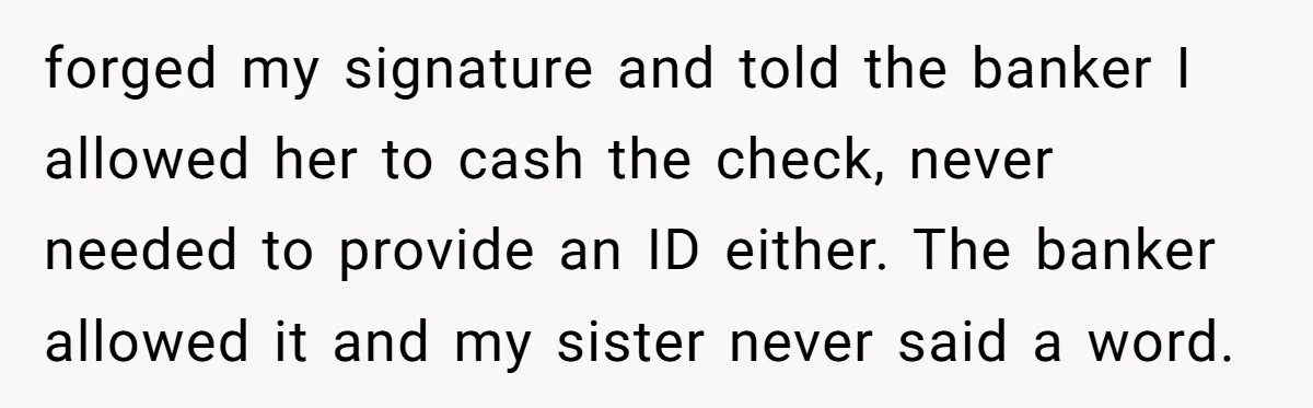 Sister Steals $3,500 From Sibling's College Grant, And The Family Wants To “Just Let It Go” forged my signature and told the banker I allowed her to cash the check, never needed to provide an ID either. The banker allowed it and my sister never said...