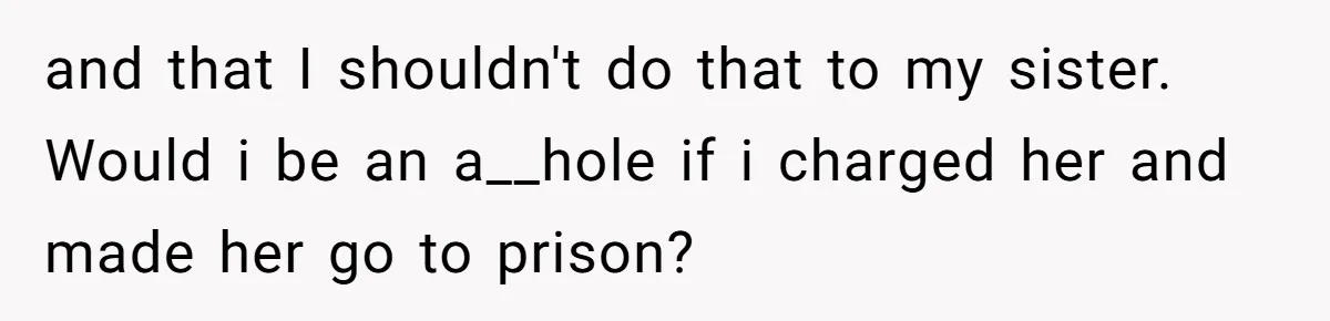 Sister Steals $3,500 From Sibling's College Grant, And The Family Wants To “Just Let It Go” and that I shouldn't do that to my sister. Would i be an a__hole if i charged her and made her go to prison?